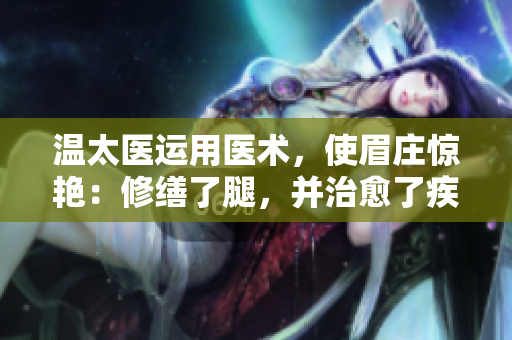 溫太醫(yī)運(yùn)用醫(yī)術(shù),使眉莊驚艷:修繕了腿,并治愈了疾病。 溫太醫(yī)運(yùn)用醫(yī)術(shù),使眉莊驚艷:修繕了腿,并治愈了疾病。