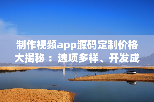 制作視頻app源碼定制價(jià)格大揭秘 ：選項(xiàng)多樣、開(kāi)發(fā)成本合理(1)