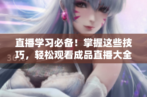 直播學(xué)習(xí)必備！掌握這些技巧，輕松觀看成品直播大全！