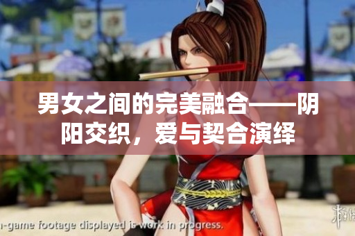 男女之間的完美融合——陰陽(yáng)交織，愛(ài)與契合演繹