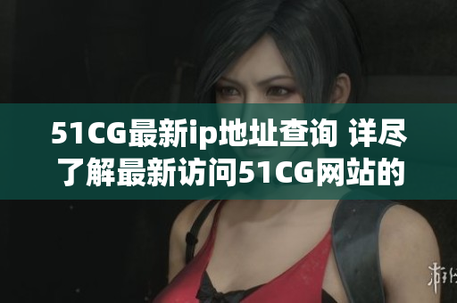 51CG最新ip地址查詢 詳盡了解最新訪問51CG網站的ip地址
