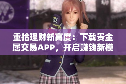 重拾理財新高度：下載貴金屬交易APP，開啟賺錢新模式！
