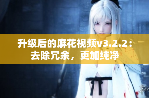 升級后的麻花視頻v3.2.2：去除冗余，更加純凈