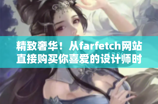 精致奢華！從farfetch網站直接購買你喜愛的設計師時尚單品，省錢又省心！