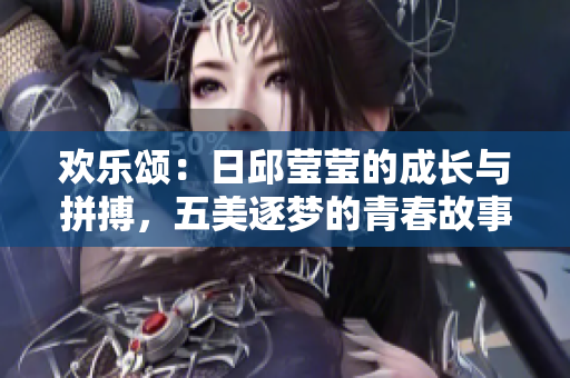 歡樂(lè)頌:日邱瑩瑩的成長(zhǎng)與拼搏,五美逐夢(mèng)的青春故事 歡樂(lè)頌:日邱瑩瑩的成長(zhǎng)與拼搏,五美逐夢(mèng)的青春故事