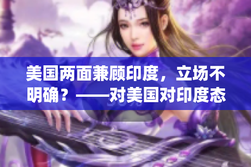 美國兩面兼顧印度，立場不明確？——對美國對印度態(tài)度的評價(1)