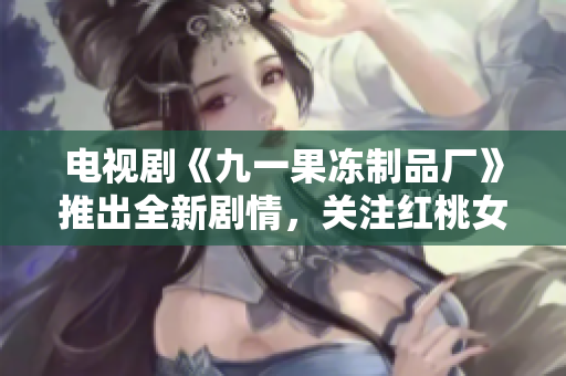 電視劇《九一果凍制品廠》推出全新劇情，關(guān)注紅桃女孩的成長和奮斗。