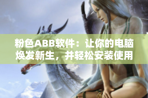 粉色ABB軟件：讓你的電腦煥發(fā)新生，并輕松安裝使用