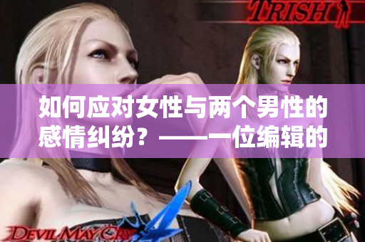 如何應(yīng)對女性與兩個男性的感情糾紛？——一位編輯的建議
