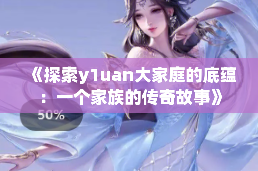 《探索y1uan大家庭的底蘊(yùn)：一個(gè)家族的傳奇故事》