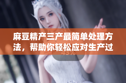 麻豆精產(chǎn)三產(chǎn)最簡單處理方法，幫助你輕松應(yīng)對(duì)生產(chǎn)過程中的挑戰(zhàn)(1)