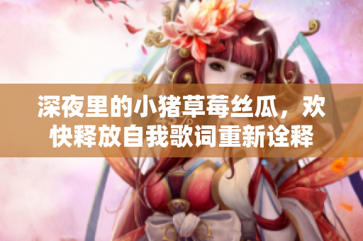 深夜里的小豬草莓絲瓜，歡快釋放自我歌詞重新詮釋