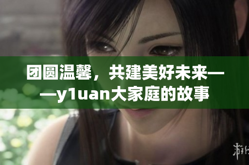 團(tuán)圓溫馨，共建美好未來(lái)——y1uan大家庭的故事