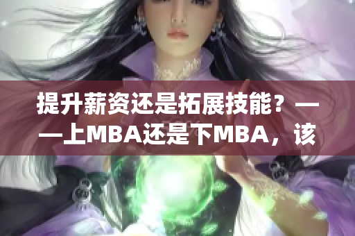 提升薪資還是拓展技能？——上MBA還是下MBA，該如何選擇？(1)
