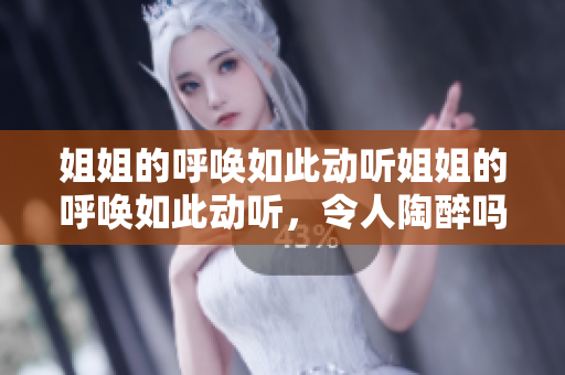 姐姐的呼喚如此動(dòng)聽姐姐的呼喚如此動(dòng)聽，令人陶醉嗎