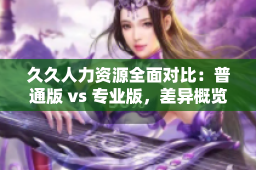 久久人力資源全面對比:普通版 vs 專業(yè)版,差異概覽 久久人力資源全面對比:普通版 vs 專業(yè)版,差異概覽