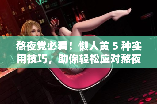 熬夜黨必看！懶人黃 5 種實(shí)用技巧，助你輕松應(yīng)對(duì)熬夜時(shí)的身體不適