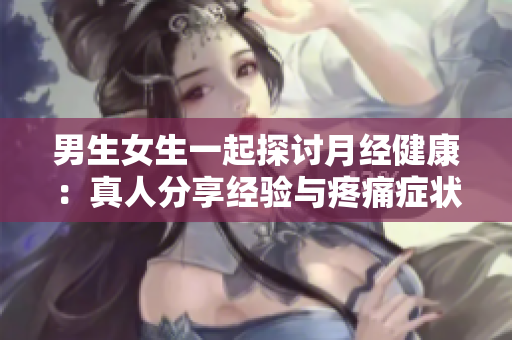 男生女生一起探討月經(jīng)健康：真人分享經(jīng)驗(yàn)與疼痛癥狀大揭秘！