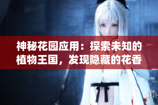 神秘花園應(yīng)用：探索未知的植物王國，發(fā)現(xiàn)隱藏的花香世界(1)
