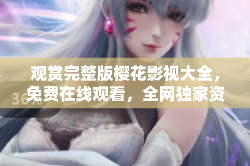 觀賞完整版櫻花影視大全，免費(fèi)在線觀看，全網(wǎng)獨(dú)家資源-重磅推薦!