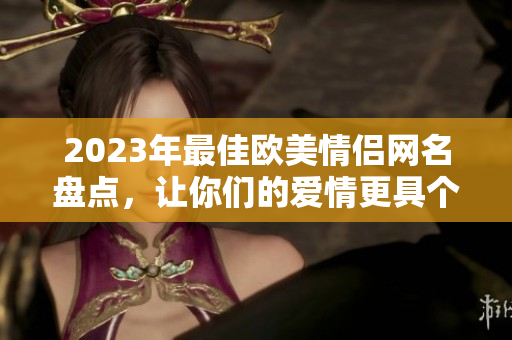 2023年最佳歐美情侶網(wǎng)名盤點(diǎn)，讓你們的愛(ài)情更具個(gè)性化！