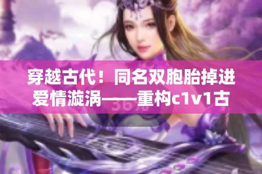 穿越古代！同名雙胞胎掉進(jìn)愛(ài)情漩渦——重構(gòu)c1v1古言