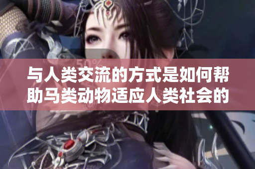 與人類交流的方式是如何幫助馬類動物適應人類社會的