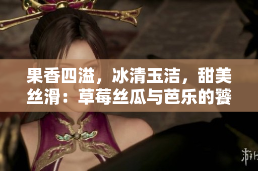 果香四溢，冰清玉潔，甜美絲滑：草莓絲瓜與芭樂的饕餮盛宴