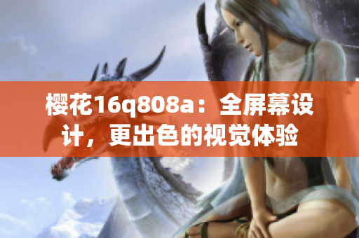 櫻花16q808a：全屏幕設(shè)計，更出色的視覺體驗