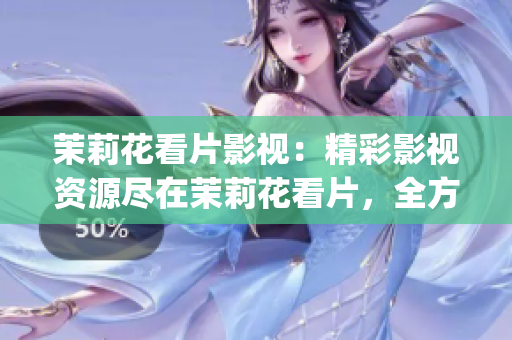 茉莉花看片影視：精彩影視資源盡在茉莉花看片，全方位影視盛宴！(1)