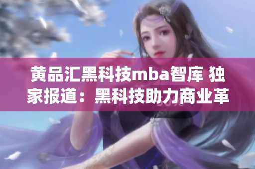 黃品匯黑科技mba智庫 獨家報道：黑科技助力商業(yè)革新(1)