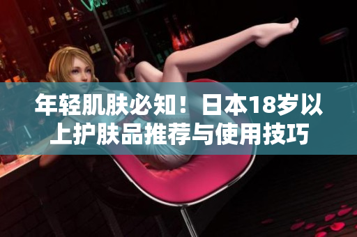 年輕肌膚必知!日本18歲以上護(hù)膚品推薦與使用技巧 年輕肌膚必知!日本18歲以上護(hù)膚品推薦與使用技巧