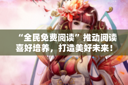“全民免費(fèi)閱讀”推動閱讀喜好培養(yǎng)，打造美好未來！