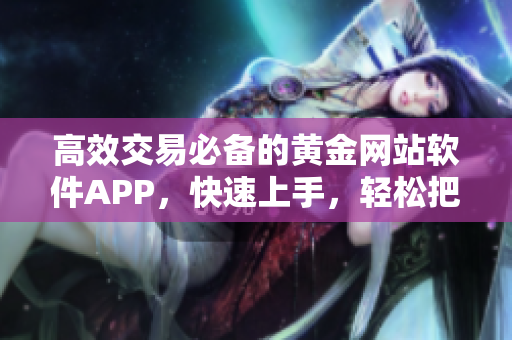 高效交易必備的黃金網(wǎng)站軟件APP，快速上手，輕松把握交易節(jié)奏！