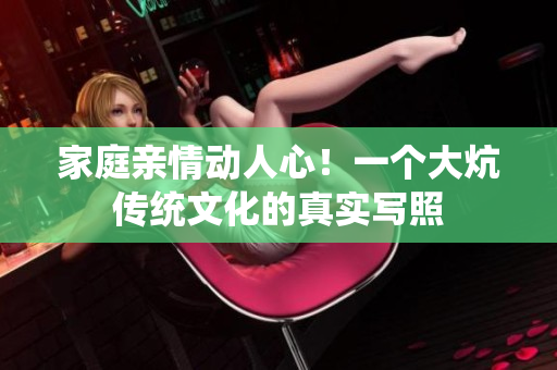 家庭親情動(dòng)人心！一個(gè)大炕傳統(tǒng)文化的真實(shí)寫照