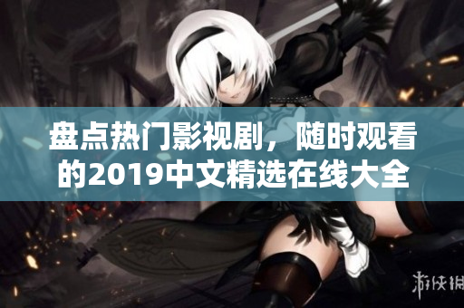 盤點熱門影視劇，隨時觀看的2019中文精選在線大全