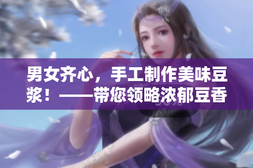 男女齊心，手工制作美味豆?jié){！——帶您領(lǐng)略濃郁豆香的健康美味