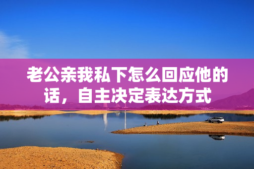老公親我私下怎么回應(yīng)他的話，自主決定表達(dá)方式
