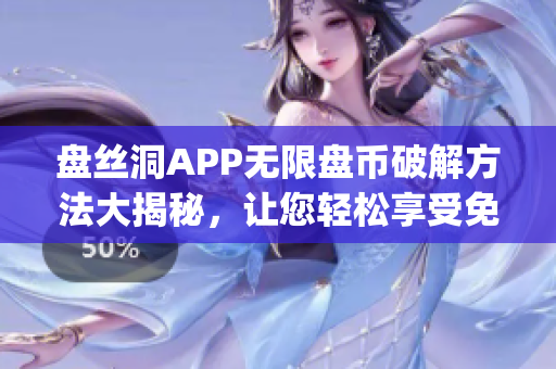 盤絲洞APP無限盤幣破解方法大揭秘，讓您輕松享受免費服務(1)