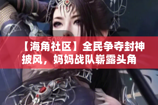 【海角社區(qū)】全民爭奪封神披風，媽媽戰(zhàn)隊嶄露頭角