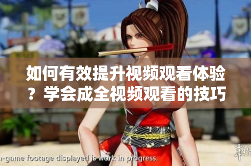 如何有效提升視頻觀看體驗？學會成全視頻觀看的技巧和方法