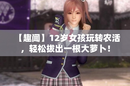 【趣聞】12歲女孩玩轉(zhuǎn)農(nóng)活，輕松拔出一根大蘿卜！