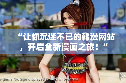 “讓你沉迷不已的韓漫網(wǎng)站，開啟全新漫畫之旅！”