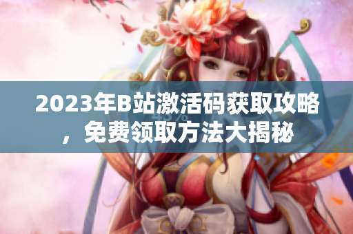 2023年B站激活碼獲取攻略，免費(fèi)領(lǐng)取方法大揭秘
