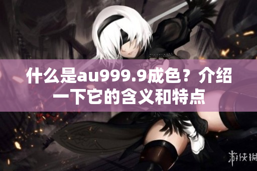 什么是au999.9成色？介紹一下它的含義和特點(diǎn)