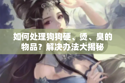 如何處理狗狗硬、燙、臭的物品？解決辦法大揭秘