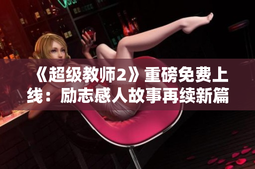 《超級教師2》重磅免費(fèi)上線：勵志感人故事再續(xù)新篇章！