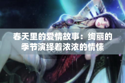 春天里的愛情故事：絢麗的季節(jié)演繹著濃濃的情愫