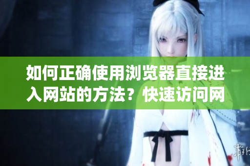 如何正確使用瀏覽器直接進(jìn)入網(wǎng)站的方法？快速訪問網(wǎng)站的技巧分享(1)