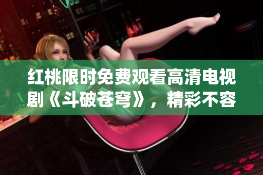 紅桃限時(shí)免費(fèi)觀看高清電視劇《斗破蒼穹》，精彩不容錯過(1)